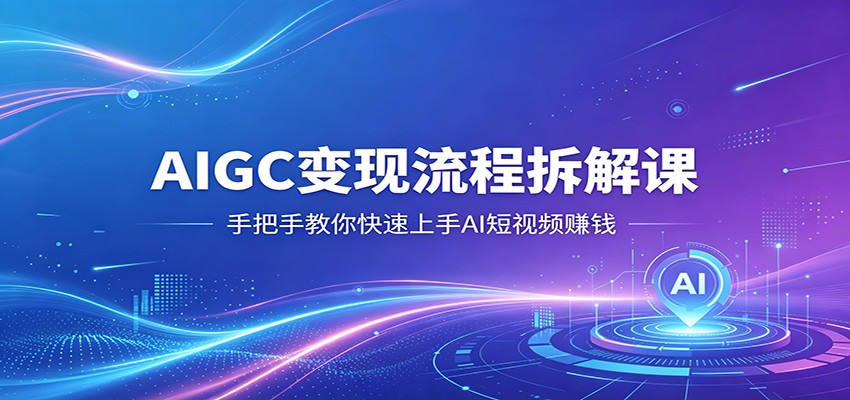 AIGC变现流程拆解课，手把手教你快速上手AI短视频赚钱-智点网