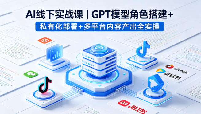 AI线下实战课，GPT模型角色搭建+私有化部署+多平台内容产出全实操-智点网