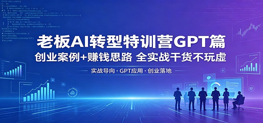 老板AI转型特训营GPT篇：创业案例+赚钱思路，全实战干货不玩虚-智点网