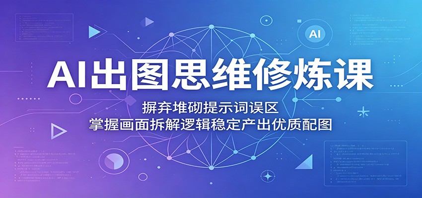 AI出图思维修炼课：摒弃堆砌提示词误区，掌握画面拆解逻辑稳定产出优质配图-智点网