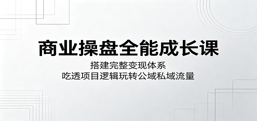 商业操盘全能成长课：搭建完整变现体系，吃透项目逻辑玩转公域私域流量-智点网