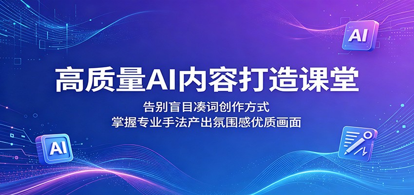 高质量AI内容打造课堂：告别盲目凑词创作方式，掌握专业手法产出氛围感优质画面-智点网