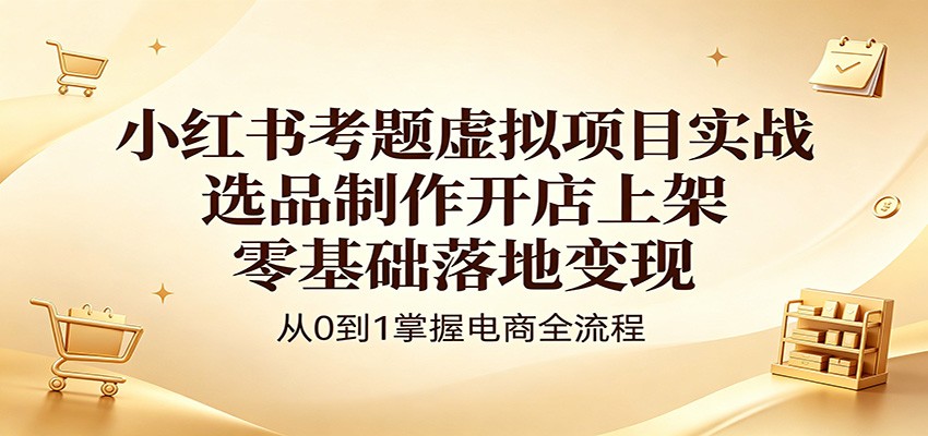 小红书考题虚拟项目实战：选品制作开店上架，零基础落地变现-智点网