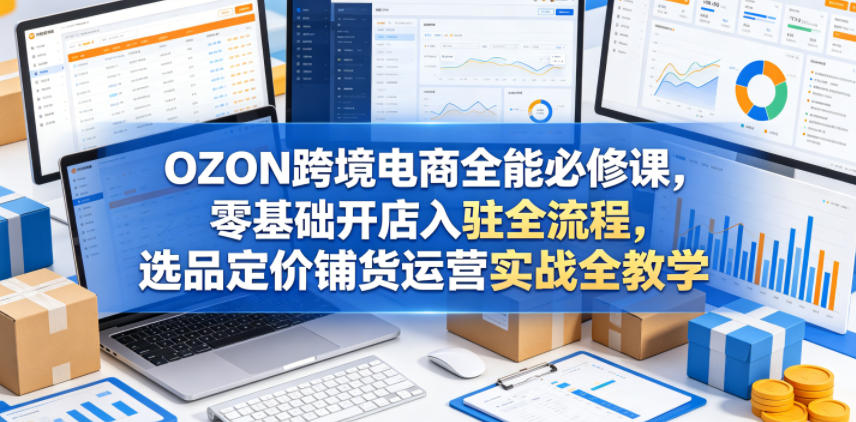 OZON跨境电商全能必修课，零基础开店入驻全流程，选品定价铺货运营实战全教学-智点网