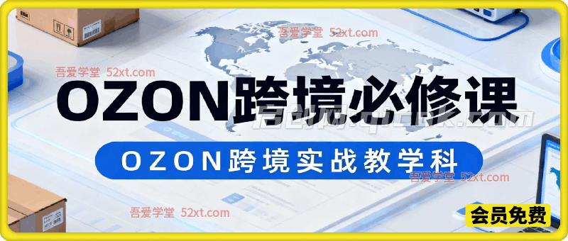 OZON跨境必修课，聚焦平台实战核心，专为新手及跨境从业者量身打造-智点网