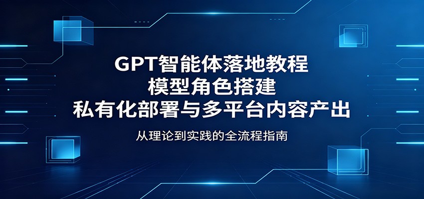 GPT智能体落地教程：模型角色搭建，私有化部署与多平台内容产出-智点网