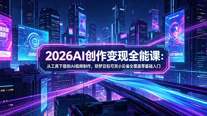 2026AI创作变现全能课-更新5月：从工具下载到AI视频制作，即梦豆包可灵小云雀全覆盖零基础入门-智点网