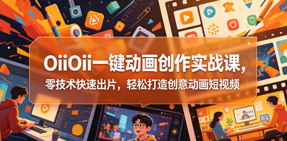 OiiOii一键动画创作实战课，零技术快速出片，轻松打造创意动画短视频-智点网