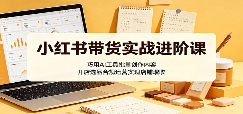 小红书带货实战进阶课：巧用AI工具批量创作内容，开店选品合规运营实现店铺增收-智点网