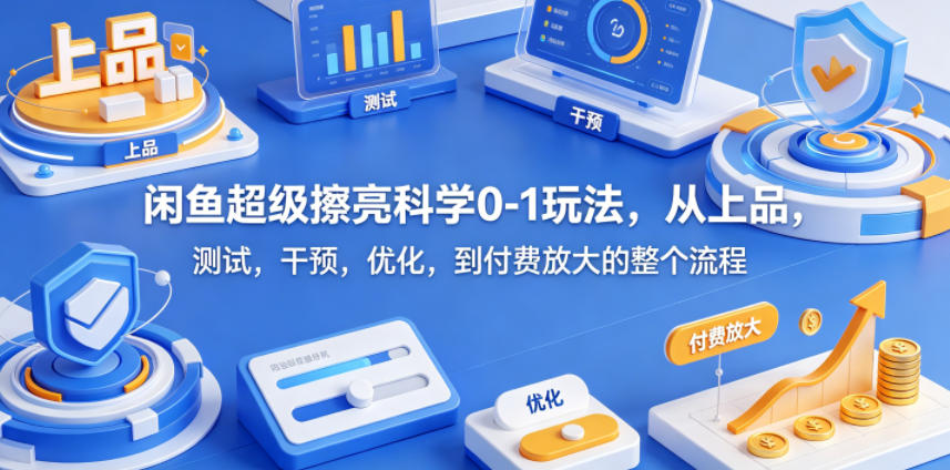 闲鱼超级擦亮科学0-1玩法，从上品，测试，干预，优化，到付费放大的整个流程-智点网
