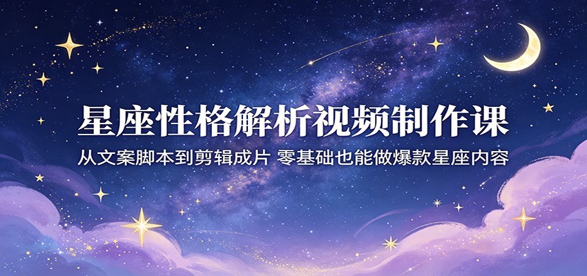 星座性格解析视频制作课：从文案脚本到剪辑成片，零基础也能做爆款星座内容-智点网