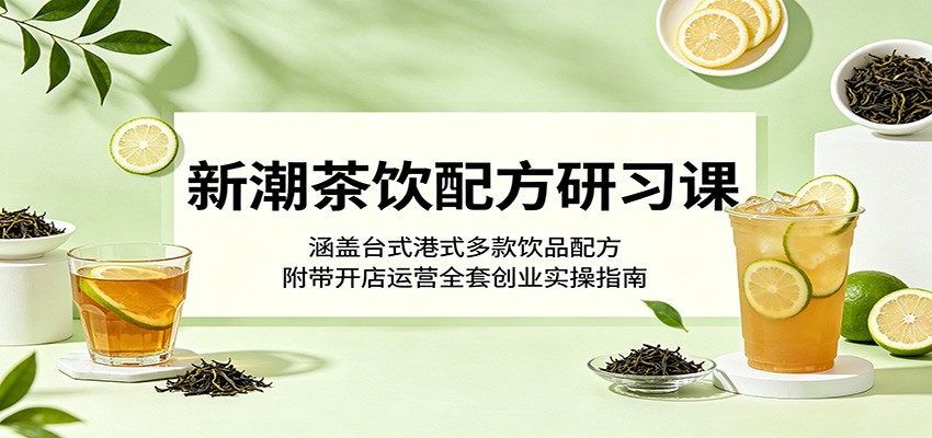 新潮茶饮配方研习课：涵盖台式港式多款饮品配方，附带开店运营全套创业实操指南-智点网