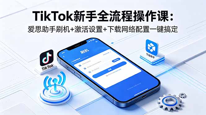 TikTok新手全流程操作课：爱思助手刷机+激活设置+下载网络配置一键搞定-智点网