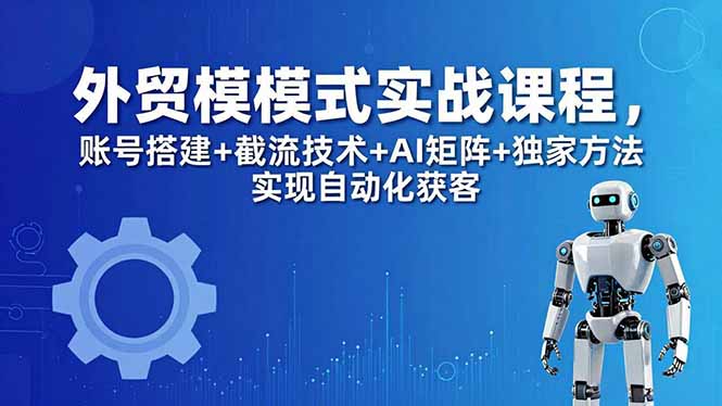 外贸新模式实战课程-更新5月，账号搭建+截流技术+AI矩阵+独家方法实现自动化获客-智点网