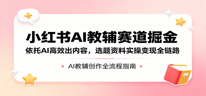 小红书AI教辅赛道掘金：依托AI高效出内容，选题资料实操变现全链路-智点网