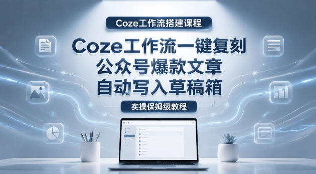 【Coze工作流搭建实操教程】coze工作流一键复刻公众号爆款文章，自动写入草稿箱！全流程保姆级教学-智点网