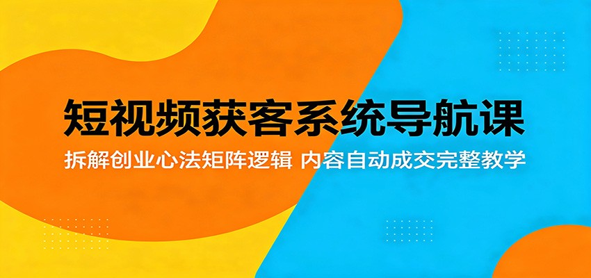 短视频获客系统导航课：拆解创业心法矩阵逻辑，内容自动成交完整教学-智点网