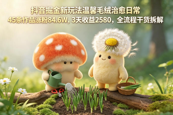 抖音掘金新玩法温馨毛绒治愈日常，45条作品涨粉84.6W，3天收益2580，全流程干货拆解-智点网