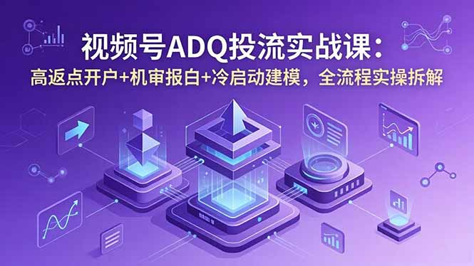 视频号ADQ投流实战课：高返点开户+机审报白+冷启动建模，全流程实操拆解-智点网