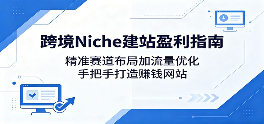 跨境Niche建站盈利指南：精准赛道布局加流量优化，手把手打造赚钱网站-智点网