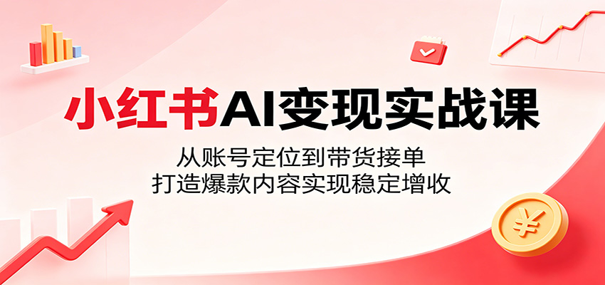 小红书AI变现实战课：从账号定位到带货接单，打造爆款内容实现稳定增收-智点网