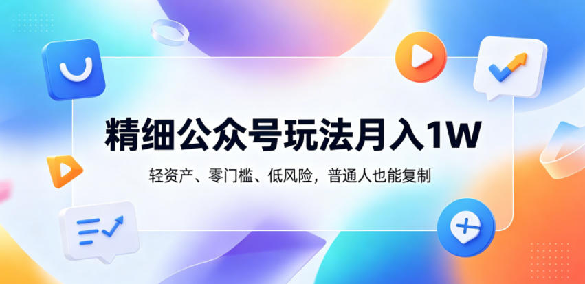 精细公众号玩法月入1W，轻资产、零门槛、低风险，普通人也能复制【揭秘】-智点网