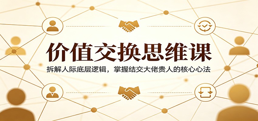 价值交换思维课：拆解人际底层逻辑，掌握结交大佬贵人的核心心法-智点网
