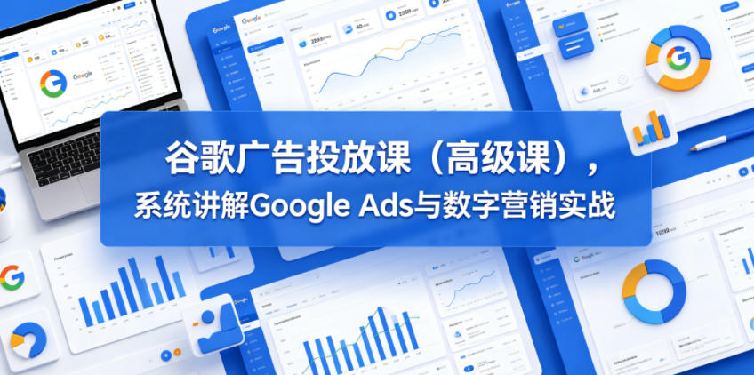 谷歌广告投放课(高级课)，系统讲解Google Ads与数字营销实战-智点网