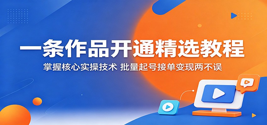 一条作品开通精选教程：掌握核心实操技术，批量起号接单变现两不误-智点网