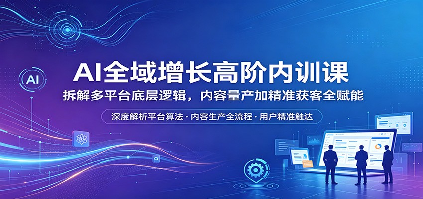 AI全域增长高阶内训课：拆解多平台底层逻辑，内容量产加精准获客全赋能-智点网