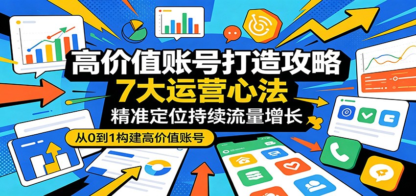 高价值账号打造攻略：7大运营心法，精准定位持续流量增长-智点网