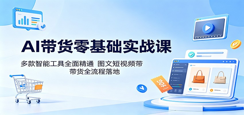 AI带货零基础实战课：多款智能工具全面精通，图文短视频带货全流程落地-智点网