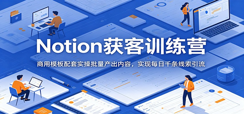 Notion获客训练营：商用模板配套实操批量产出内容，实现每日千条线索引流-智点网
