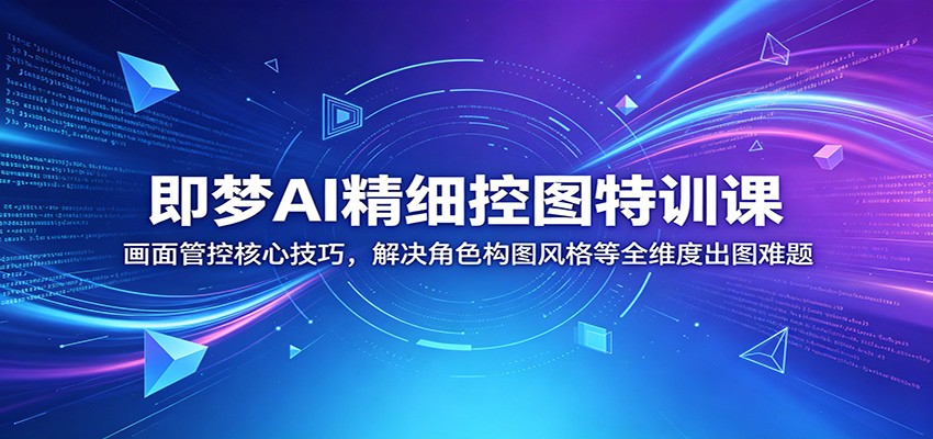 即梦AI精细控图特训课：画面管控核心技巧，解决角色构图风格等全维度出图难题-智点网