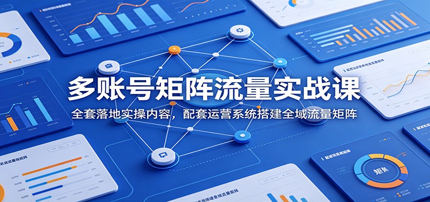 多账号矩阵流量实战课：全套落地实操内容，配套运营系统搭建全域流量矩阵-智点网