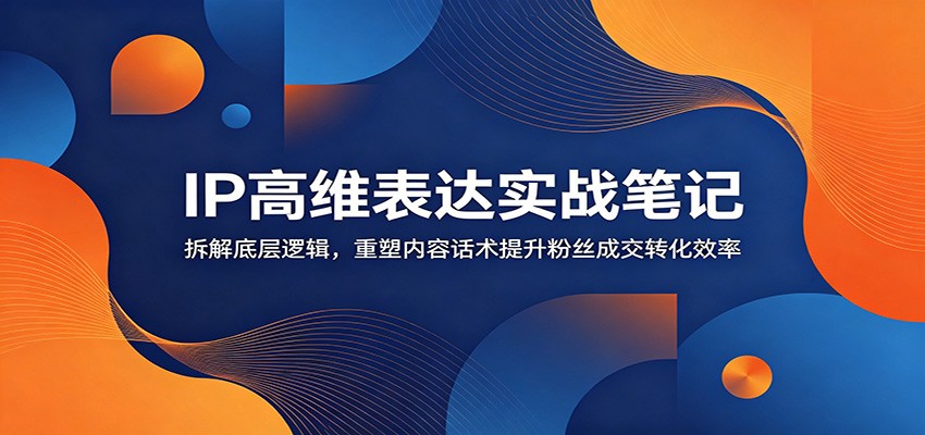 IP高维表达实战笔记：拆解底层逻辑，重塑内容话术提升粉丝成交转化效率-智点网