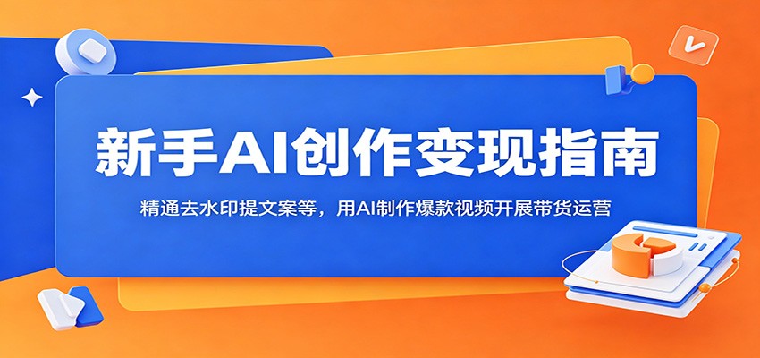 新手AI创作变现指南：精通去水印提文案等，用AI制作爆款视频开展带货运营-智点网