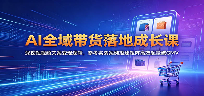 AI全域带货落地成长课：深挖短视频文案变现逻辑，参考实战案例搭建矩阵高效起量破GMV-智点网