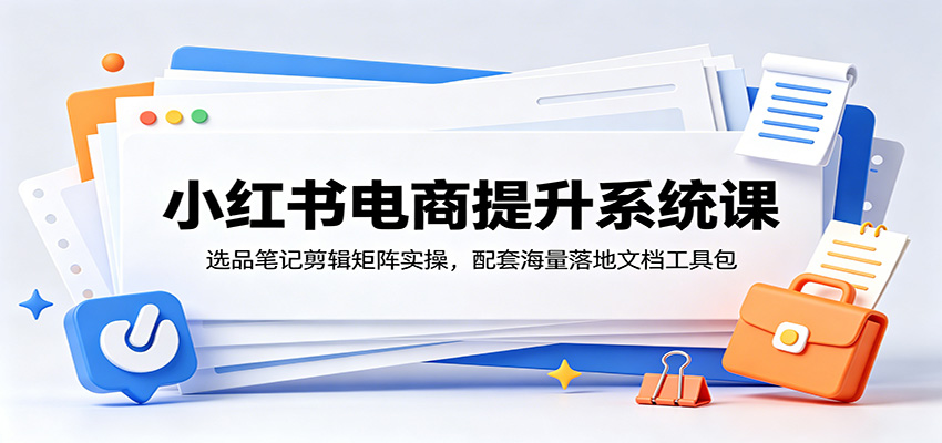 小红书电商提升系统课：选品笔记剪辑矩阵实操，配套海量落地文档工具包-智点网