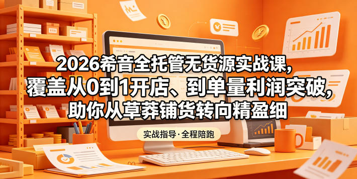2026希音全托管无货源实战课，覆盖从0到1开店、到单量利润突破，助你从草莽铺货转向精细化盈利-智点网