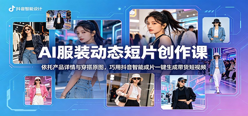 AI服装动态短片创作课：依托产品详情与穿搭原图，巧用抖音智能成片一键生成带货短视频-智点网