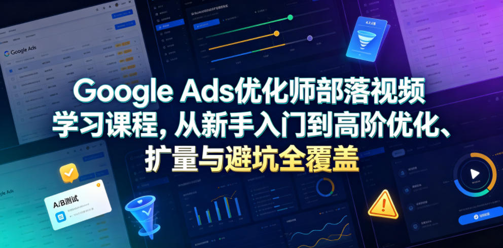 Google Ads优化师部落视频学习课程，从新手入门到高阶优化、扩量与避坑全覆盖(更新2026)-智点网
