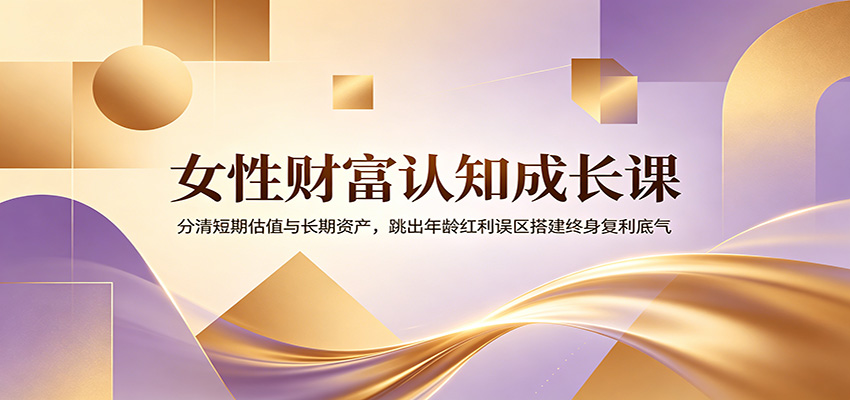 女性财富认知成长课：分清短期估值与长期资产，跳出年龄红利误区搭建终身复利底气-智点网