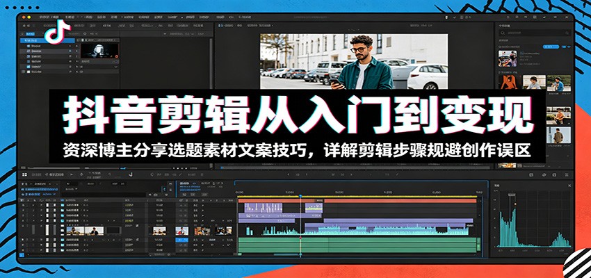 抖音剪辑从入门到变现：资深博主分享选题素材文案技巧，详解剪辑步骤规避创作误区-智点网