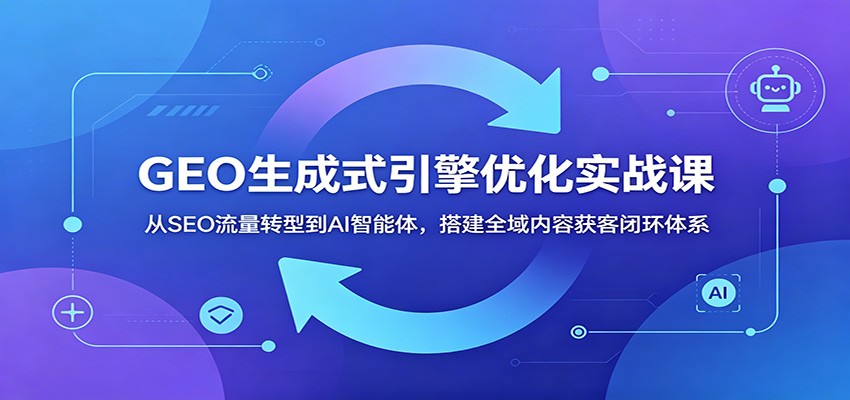 GEO生成式引擎优化实战课：从SEO流量转型到AI智能体，搭建全域内容获客闭环体系-智点网