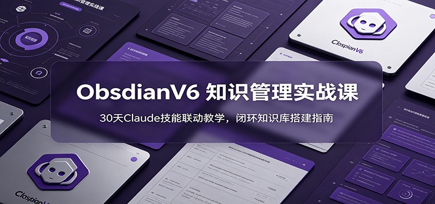 ObsidianV6 知识管理实战课：30天Claude技能联动教学，闭环知识库搭建指南-智点网