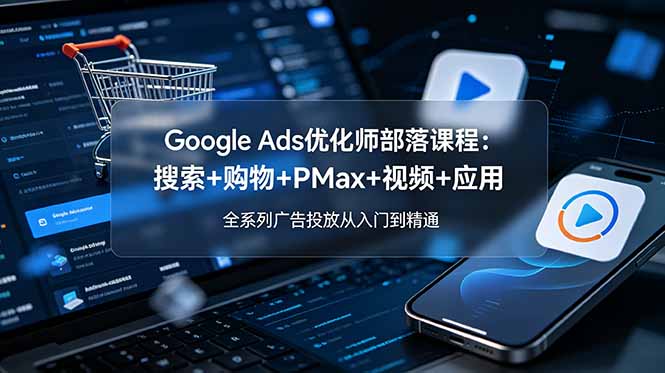 Google Ads优化师部落课程-更新2026：搜索+购物+PMax+视频+应用，全系列广告投放从入门到精通-智点网