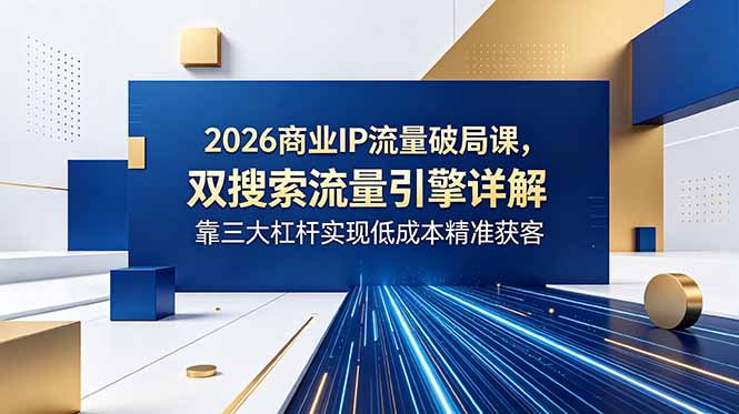 2026商业IP流量破局课，双搜索流量引擎详解，靠三大杠杆实现低成本精准获客-智点网