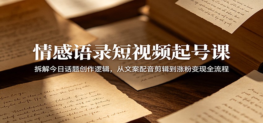 情感语录短视频起号课：拆解今日话题创作逻辑，从文案配音剪辑到涨粉变现全流程-智点网