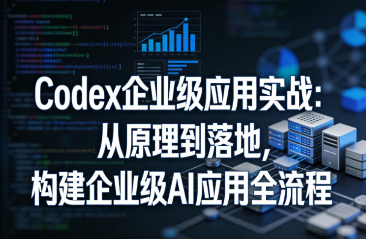 Codex企业级应用实战：从原理到落地，构建企业级AI应用全流程(更新)-智点网